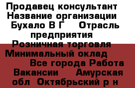 Продавец-консультант › Название организации ­ Бухало В.Г. › Отрасль предприятия ­ Розничная торговля › Минимальный оклад ­ 120 000 - Все города Работа » Вакансии   . Амурская обл.,Октябрьский р-н